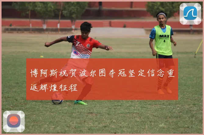 博阿斯祝贺波尔图夺冠坚定信念重返辉煌征程